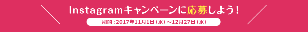 Instagramキャンペーンに応募しよう! 期間:2017年11月1日(水)~12月27日(水)