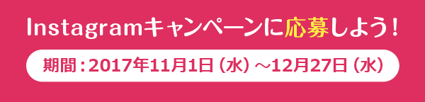 Instagramキャンペーンに応募しよう! 期間:2017年11月1日(水)~12月27日(水)