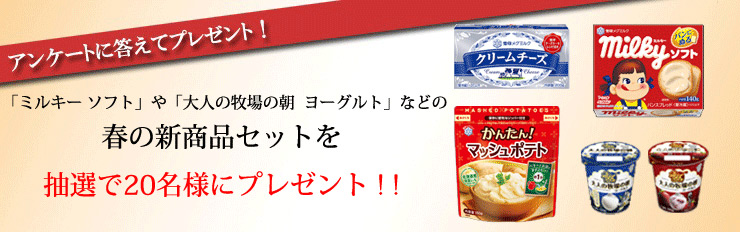 アンケートに答えてプレゼント! 「ミルキーソフト」や「大人の牧場の朝 ヨーグルト」などの春の新商品セットを抽選で20名様にプレゼント!!