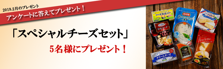 2019.2月のプレゼント アンケートに答えてプレゼント! 「スペシャルチーズセット」 5名様にプレゼント!