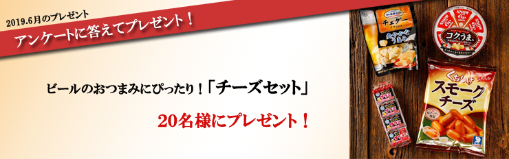 2019.6月のプレゼント アンケートに答えてプレゼント! ビールのおつまみにぴったり!「チーズセット」 20名様にプレゼント!