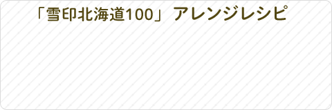「雪印北海道100」アレンジレシピ