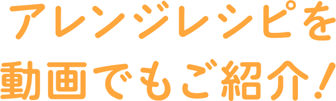 アレンジレシピを動画でもご紹介！