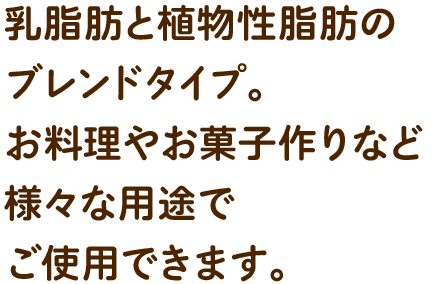 乳脂肪と植物性脂肪のブレンドタイプ。お料理やお菓子作りなど様々な用途でご使用できます。