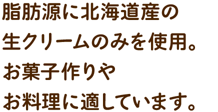 脂肪源に北海道産の生クリームのみを使用。リッチなお菓子作りやお料理に適しています。
