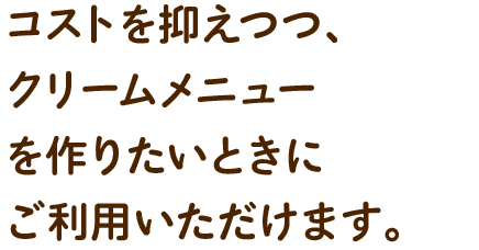 コストを抑えつつ、おいしいクリームメニューを作りたいときにご利用いただけます。