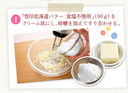 [1]「雪印北海道バター 食塩不使用」（90ｇ）をクリーム状にし、砂糖を加えてすり合わせる。