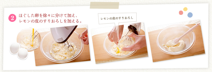 [2]ほぐした卵を徐々に分けて加え、レモンの皮のすりおろしを加える。