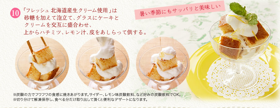 [10]「フレッシュ 北海道産生クリーム使用」は砂糖を加えて泡立て、グラスにケーキとクリームを交互に盛合わせ、上からハチミツ、レモン汁、皮をあしらって供する。