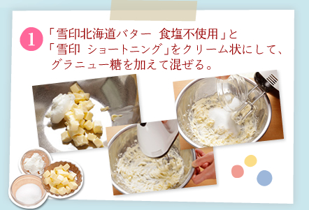 [1]「雪印北海道バター 食塩不使用」と「雪印 ショートニング」をクリーム状にして、グラニュー糖を加えて混ぜる。