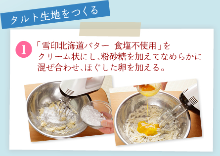 タルト生地をつくる[1]「雪印北海道バター 食塩不使用」をクリーム状にし、粉砂糖を加えてなめらかに混ぜ合わせ、ほぐした卵を加える。