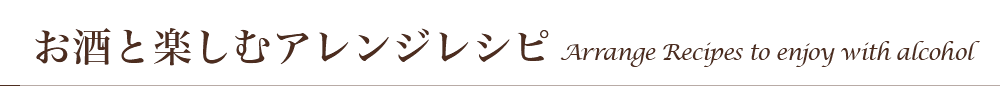 お酒と楽しむアレンジレシピ Arrange Recipes to enjoy with alcohol 