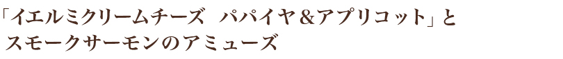 「イエルミクリームチーズ パパイヤ&アプリコット」とスモークサーモンのアミューズ