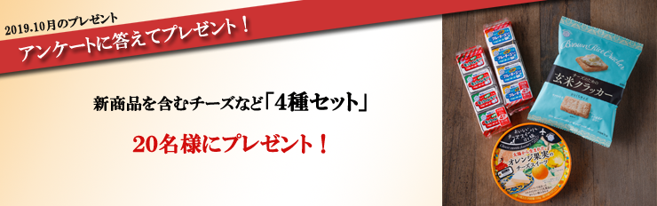 2019.10月のプレゼント アンケートに答えてプレゼント! 新商品を含むチーズなど「4種セット」 20名様にプレゼント!