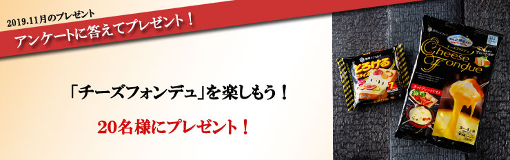 2019.11月のプレゼント アンケートに答えてプレゼント! 「チーズフォンデュ」を楽しもう! 20名様にプレゼント!