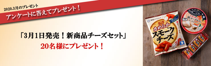 2020.3月のプレゼント アンケートに答えてプレゼント! 「3月1日発売!新商品チーズセット」 20名様にプレゼント!