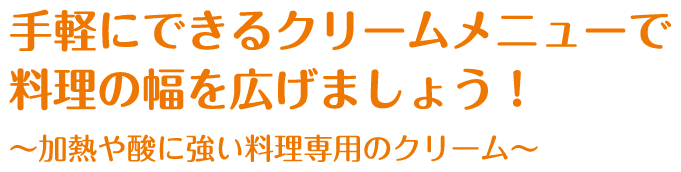 手軽にできるクリームメニューで料理の幅を広げましょう！～加熱や酸に強い料理専用のクリーム〜