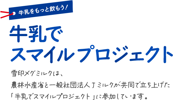 牛乳をもっと飲もう！牛乳でスマイルプロジェクトー雪印メグミルクは、農林水産省と一般社団法人Jミルクが共同で立ち上げた「牛乳でスマイルプロジェクト」に参加しています。