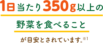 1日当たり350g以上の野菜を食べることが目安とされています。※1