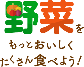 野菜をもっとおいしくたくさん食べよう！