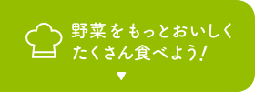 野菜をもっとおいしくたくさん食べよう！