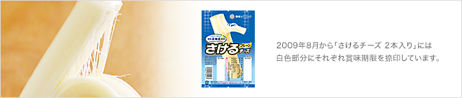 2009年8月発売の「さけるチーズ 2本入り」には白色部分にそれぞれ賞味期限を捺印しています。
