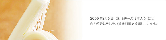 2009年8月発売の「さけるチーズ 2本入り」には白色部分にそれぞれ賞味期限を捺印しています。