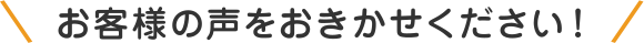 お客様の声をおきかせください！