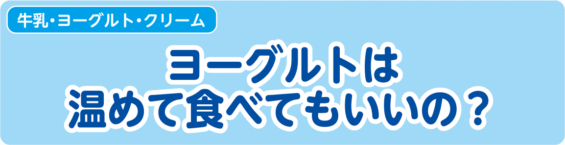 【牛乳・ヨーグルト・クリーム】ヨーグルトは温めて食べてもいいの？