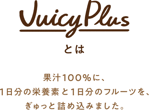 JuciyPlusとは　果汁100%に、1日分の栄養素と1日分のフルーツを、ぎゅっと詰め込みました。