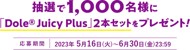 抽選で1000名様に「Dole©Juciy Plus」2本セットをプレゼント！ 応募期間2023年5月16日(火)~６月30日(金)23:59