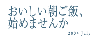 おいしい朝ご飯、始めませんか　2004 July