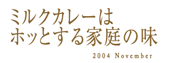 ミルクカレーはホッとする家庭の味　2004 November