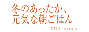 冬のあったか、元気な朝ごはん　2005 January