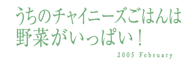 うちのチャイニーズごはんは野菜がいっぱい！　2005 February