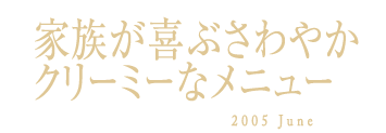 家族が喜ぶさわやかクリーミーなメニュー　2005 June