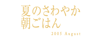 夏のさわやか朝ごはん　2005 August