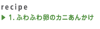 1.ふわふわ卵のカニあんかけ