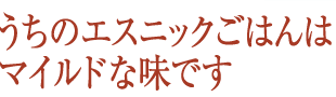 うちのエスニックごはんはマイルドな味です