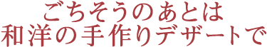 ごちそうのあとは和洋の手作りデザートで