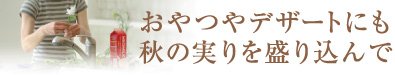 おやつやデザートにも秋の実りを盛り込んで