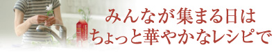 みんなが集まる日はちょっと華やかなレシピで