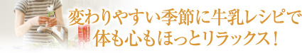 変わりやすい季節に牛乳レシピで体も心もほっとリラックス！