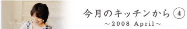 今月のキッチンから4　〜2008 April〜