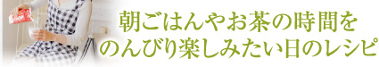 朝ごはんやお茶の時間をのんびり楽しみたい日のレシピ