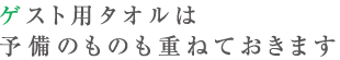 ゲスト用タオルは予備のものも重ねておきます