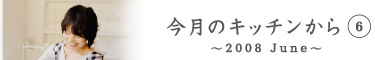 今月のキッチンから6　〜2008 June〜