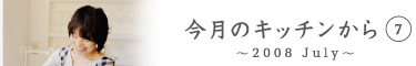 今月のキッチンから7　〜2008 July〜