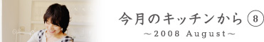 今月のキッチンから8　〜2008 August〜