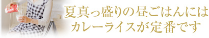 夏真っ盛りの昼ごはんにはカレーライスが定番です